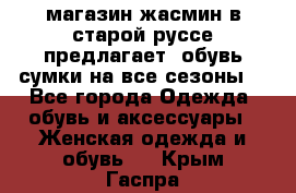 магазин жасмин в старой руссе предлагает  обувь сумки на все сезоны  - Все города Одежда, обувь и аксессуары » Женская одежда и обувь   . Крым,Гаспра